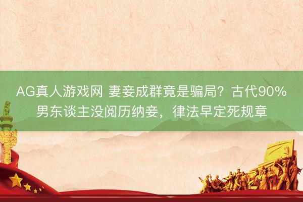 AG真人游戏网 妻妾成群竟是骗局?古代90%男东谈主没阅历纳妾,律法早定死规章