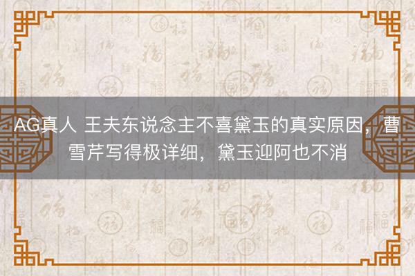 AG真人 王夫东说念主不喜黛玉的真实原因,曹雪芹写得极详细,黛玉迎阿也不消