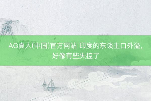 AG真人(中国)官方网站 印度的东谈主口外溢，好像有些失控了