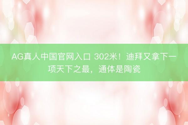 AG真人中国官网入口 302米！迪拜又拿下一项天下之最，通体是陶瓷