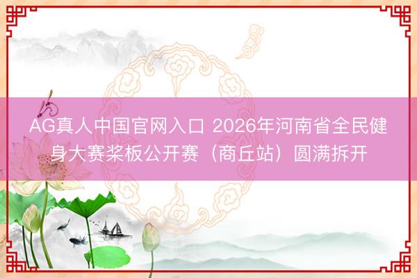 AG真人中国官网入口 2026年河南省全民健身大赛桨板公开赛（商丘站）圆满拆开