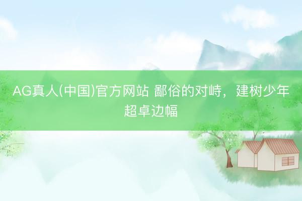 AG真人(中国)官方网站 鄙俗的对峙，建树少年超卓边幅