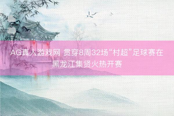 AG真人游戏网 贯穿8周32场“村超”足球赛在黑龙江集贤火热开赛