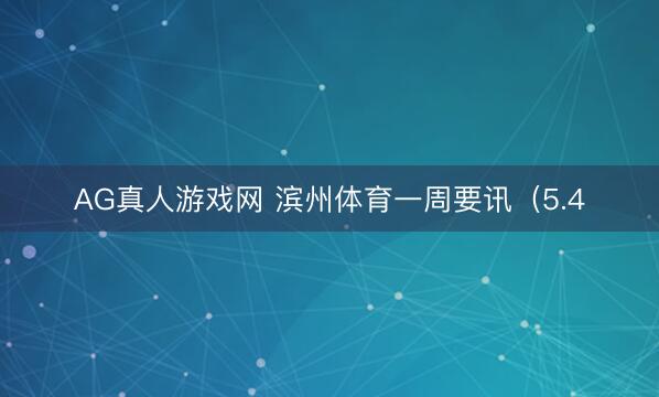 AG真人游戏网 滨州体育一周要讯（5.4