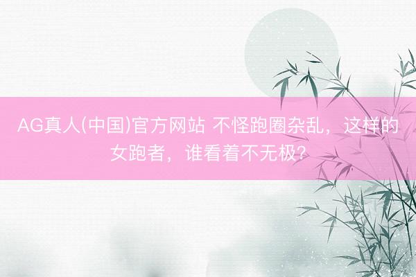 AG真人(中国)官方网站 不怪跑圈杂乱，这样的女跑者，谁看着不无极？