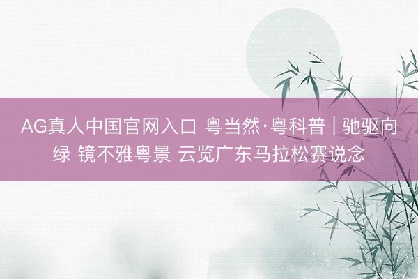 AG真人中国官网入口 粤当然·粤科普 | 驰驱向绿 镜不雅粤景 云览广东马拉松赛说念