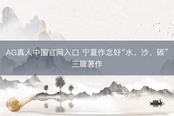 AG真人中国官网入口 宁夏作念好“水、沙、碳”三篇著作