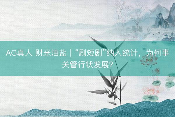 AG真人 财米油盐｜“刷短剧”纳入统计，为何事关管行状发展？