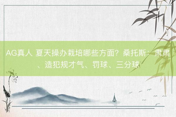 AG真人 夏天操办栽培哪些方面？桑托斯：肃肃、造犯规才气、罚球、三分球