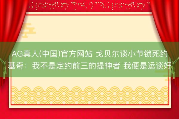 AG真人(中国)官方网站 戈贝尔谈小节锁死约基奇:我不是定约前三的提神者 我便是运谈好