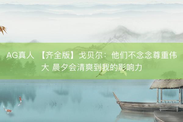 AG真人 【齐全版】戈贝尔：他们不念念尊重伟大 晨夕会清爽到我的影响力