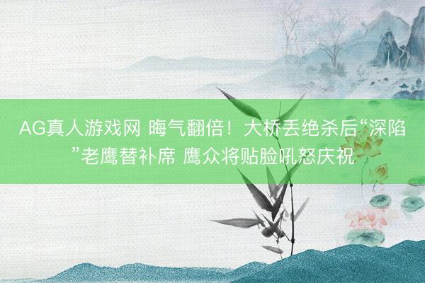 AG真人游戏网 晦气翻倍！大桥丢绝杀后“深陷”老鹰替补席 鹰众将贴脸吼怒庆祝