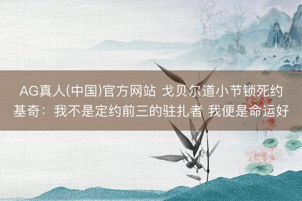 AG真人(中国)官方网站 戈贝尔道小节锁死约基奇：我不是定约前三的驻扎者 我便是命运好