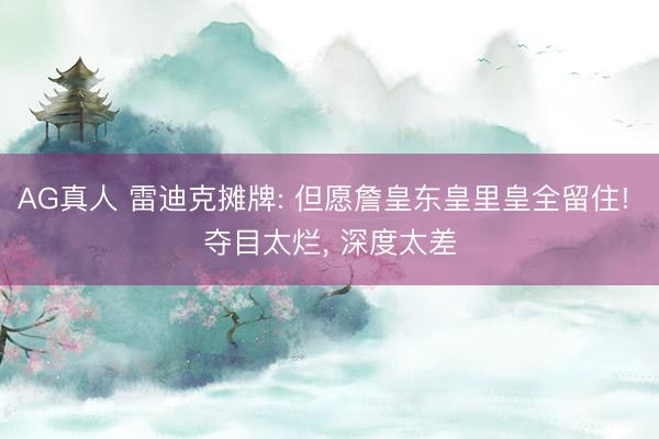 AG真人 雷迪克摊牌: 但愿詹皇东皇里皇全留住! 夺目太烂， 深度太差