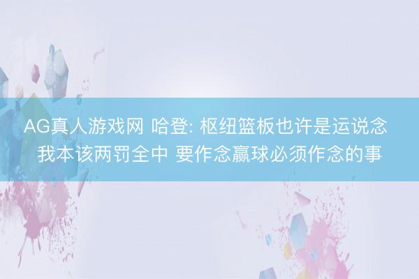 AG真人游戏网 哈登: 枢纽篮板也许是运说念 我本该两罚全中 要作念赢球必须作念的事