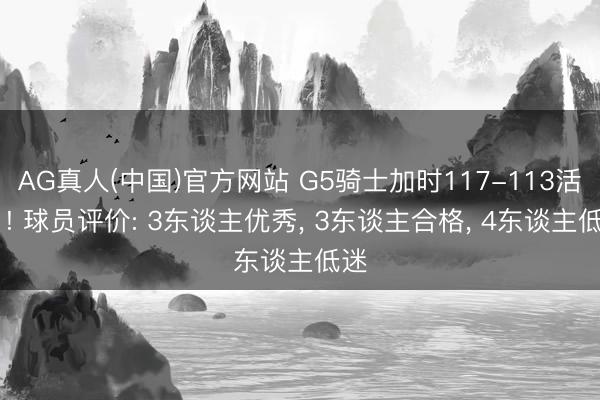 AG真人(中国)官方网站 G5骑士加时117-113活塞 ! 球员评价: 3东谈主优秀， 3东谈主合格， 4东谈主低迷
