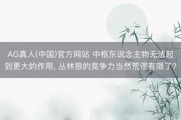 AG真人(中国)官方网站 中枢东说念主物无法起到更大的作用， 丛林狼的竞争力当然荒谬有限了?