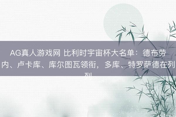 AG真人游戏网 比利时宇宙杯大名单:德布劳内、卢卡库、库尔图瓦领衔,多库、特罗萨德在列