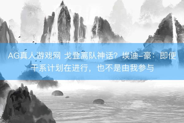 AG真人游戏网 戈登离队神话？埃迪-豪：即便干系计划在进行，也不是由我参与