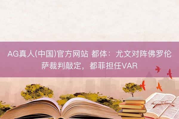 AG真人(中国)官方网站 都体：尤文对阵佛罗伦萨裁判敲定，都菲担任VAR