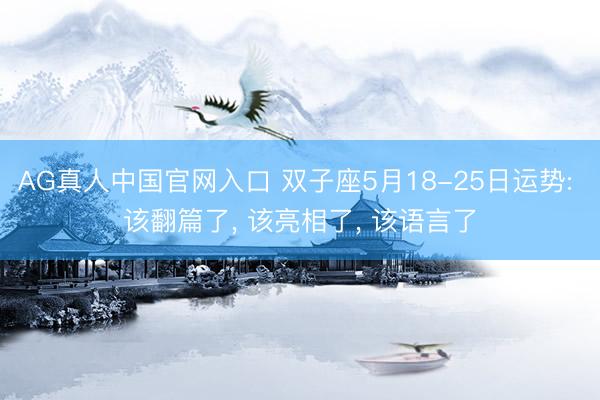 AG真人中国官网入口 双子座5月18-25日运势: 该翻篇了， 该亮相了， 该语言了