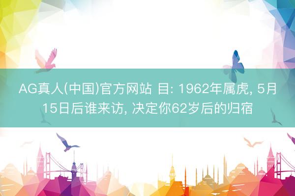 AG真人(中国)官方网站 目: 1962年属虎， 5月15日后谁来访， 决定你62岁后的归宿