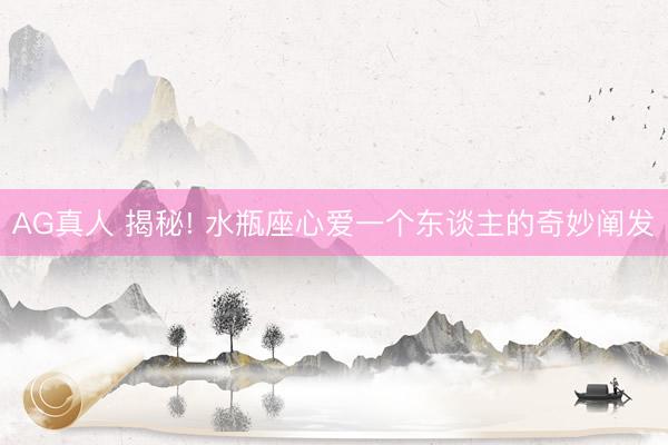AG真人 揭秘! 水瓶座心爱一个东谈主的奇妙阐发