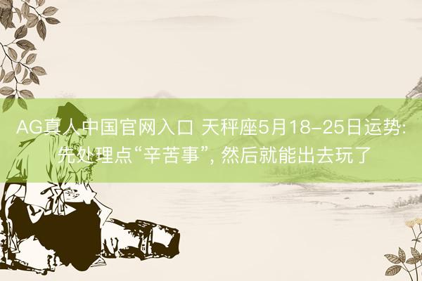 AG真人中国官网入口 天秤座5月18-25日运势: 先处理点“辛苦事”, 然后就能出去玩了