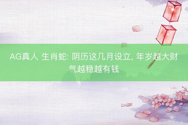 AG真人 生肖蛇: 阴历这几月设立， 年岁越大财气越稳越有钱