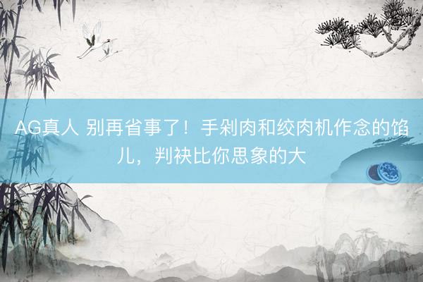 AG真人 别再省事了!手剁肉和绞肉机作念的馅儿,判袂比你思象的大