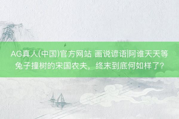 AG真人(中国)官方网站 画说谚语|阿谁天天等兔子撞树的宋国农夫，终末到底何如样了？