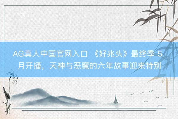 AG真人中国官网入口 《好兆头》最终季 5 月开播，天神与恶魔的六年故事迎来特别