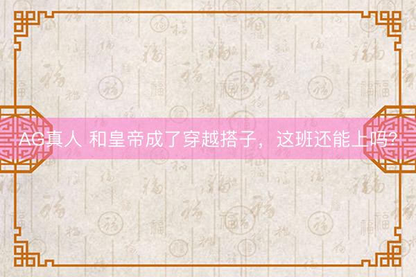 AG真人 和皇帝成了穿越搭子，这班还能上吗？