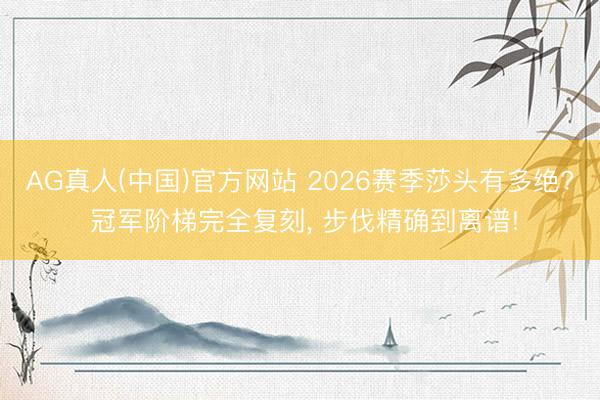 AG真人(中国)官方网站 2026赛季莎头有多绝? 冠军阶梯完全复刻， 步伐精确到离谱!