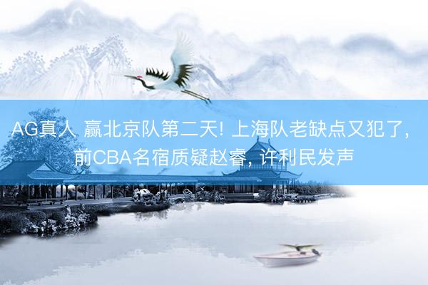 AG真人 赢北京队第二天! 上海队老缺点又犯了， 前CBA名宿质疑赵睿， 许利民发声