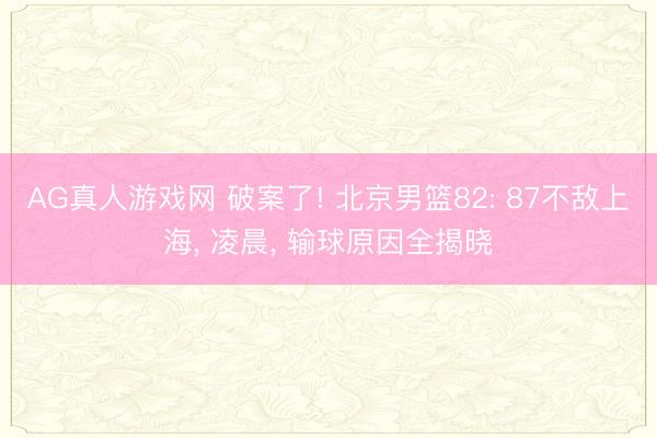 AG真人游戏网 破案了! 北京男篮82: 87不敌上海， 凌晨， 输球原因全揭晓