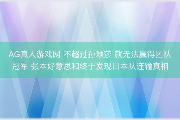 AG真人游戏网 不超过孙颖莎 就无法赢得团队冠军 张本好意思和终于发现日本队连输真相