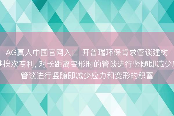 AG真人中国官网入口 开普瑞环保肯求管谈建树用预科罚装配过甚挨次专利， 对长距离变形时的管谈进行竖随即减少应力和变形的积蓄