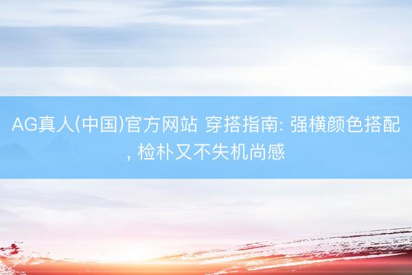 AG真人(中国)官方网站 穿搭指南: 强横颜色搭配， 检朴又不失机尚感