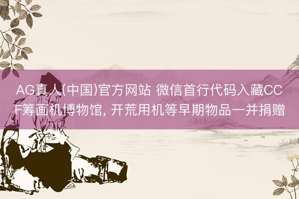 AG真人(中国)官方网站 微信首行代码入藏CCF筹画机博物馆, 开荒用机等早期物品一并捐赠