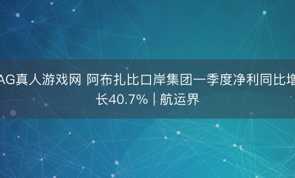AG真人游戏网 阿布扎比口岸集团一季度净利同比增长40.7% | 航运界