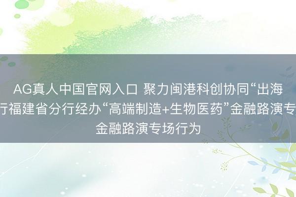 AG真人中国官网入口 聚力闽港科创协同“出海”,建行福建省分行经办“高端制造+生物医药”金融路演专场行为