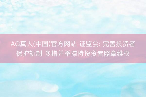 AG真人(中国)官方网站 证监会: 完善投资者保护轨制 多措并举撑持投资者照章维权