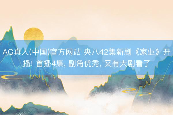 AG真人(中国)官方网站 央八42集新剧《家业》开播! 首播4集， 副角优秀， 又有大剧看了