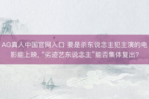 AG真人中国官网入口 要是杀东说念主犯主演的电影能上映, “劣迹艺东说念主”能否集体复出?