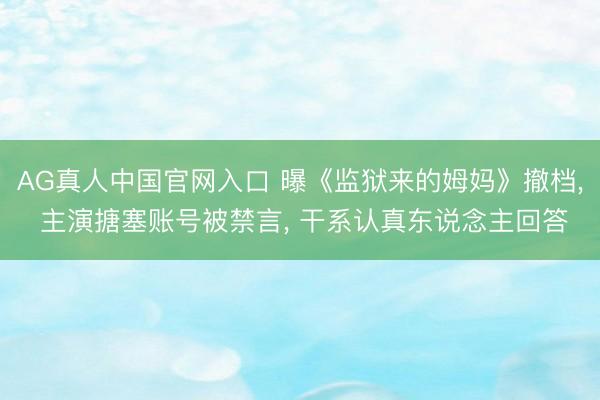 AG真人中国官网入口 曝《监狱来的姆妈》撤档， 主演搪塞账号被禁言， 干系认真东说念主回答