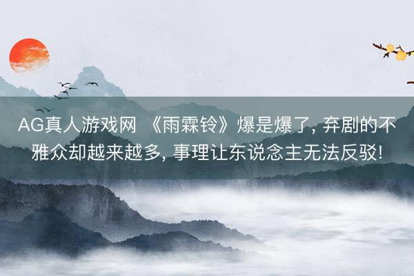 AG真人游戏网 《雨霖铃》爆是爆了， 弃剧的不雅众却越来越多， 事理让东说念主无法反驳!