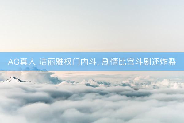 AG真人 洁丽雅权门内斗， 剧情比宫斗剧还炸裂