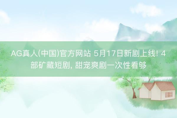 AG真人(中国)官方网站 5月17日新剧上线! 4部矿藏短剧， 甜宠爽剧一次性看够