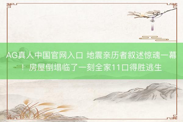 AG真人中国官网入口 地震亲历者叙述惊魂一幕！房屋倒塌临了一刻全家11口得胜逃生
